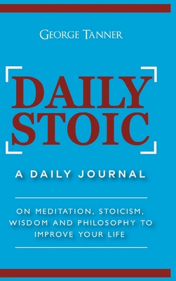 Daily Stoic - Hardcover Version: A Daily Journal: On Meditation, Stoicism, Wisdom and Philosophy to Improve Your Life: A Daily Journal: On Meditation,