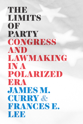 The Limits of Party: Congress and Lawmaking in a Polarized Era (Chicago Studies in American Politics) By James M. Curry, Frances E. Lee Cover Image