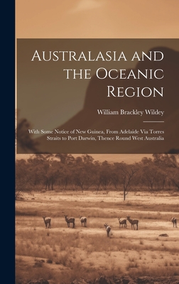 Australasia and the Oceanic Region: With Some Notice of New Guinea, From Adelaide Via Torres Straits to Port Darwin, Thence Round West Australia By William Brackley Wildey Cover Image