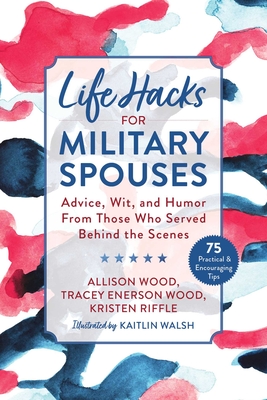 Life Hacks for Military Spouses: Advice, Wit, and Humor from Those Who Served Behind the Scenes By Allison Wood, Tracey Enerson Wood, Kristen Riffle, Kaitlin Walsh (Illustrator) Cover Image
