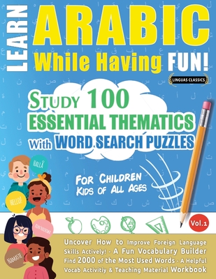 Learn Arabic While Having Fun! - For Children: KIDS OF ALL AGES - STUDY 100 ESSENTIAL THEMATICS WITH WORD SEARCH PUZZLES - VOL.1 - Uncover How to Impr