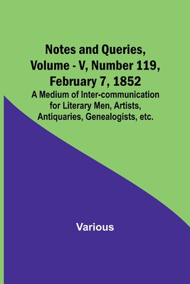 Notes and Queries, Vol. V, Number 119, February 7, 1852; A Medium of Inter-communication for Literary Men, Artists, Antiquaries, Genealogists, etc. By Various, George Bell (Editor) Cover Image