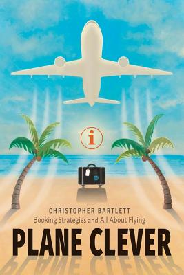 Plane Clever: Booking Strategies and All about Flying By Christopher Bartlett Cover Image