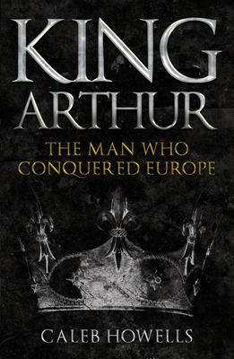King Arthur: The Man Who Conquered Europe