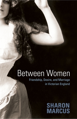 Between Women: Friendship, Desire, and Marriage in Victorian England By Sharon Marcus Cover Image