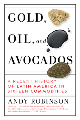 Gold, Oil and Avocados: A Recent History of Latin America in Sixteen Commodities By Andy Robinson Cover Image