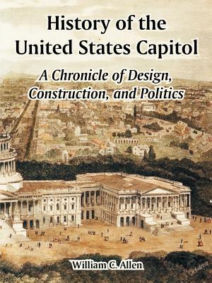 History of the United States Capitol: A Chronicle of Design, Construction, and Politics By William C. Allen, Architect of the Capitol Cover Image