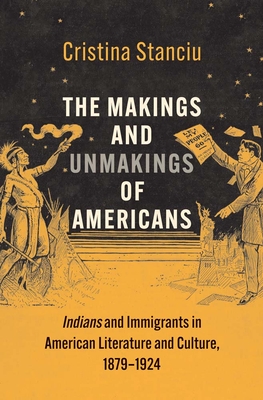 The Makings and Unmakings of Americans: Indians and Immigrants in American Literature and Culture, 1879-1924 (The Henry Roe Cloud Series on American Indians and Modernity)