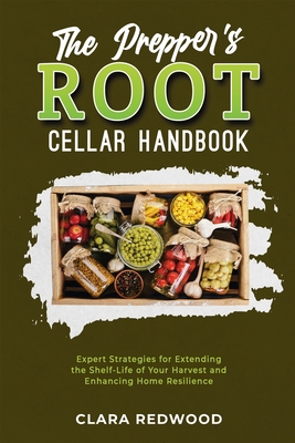 The Prepper's Root Cellar Handbook: Expert Strategies for Extending the Shelf-Life of Your Harvest and Enhancing Home Resilience Cover Image