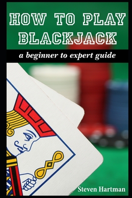 How To Play Blackjack: A Beginner to Expert Guide: to Get You From The Sidelines to Running the Blackjack Table, Reduce Your Risk, and Have F Cover Image