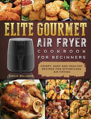 Elite Gourmet Air Fryer Cookbook For Beginners: Crispy, Easy and Healthy Recipes For Effortless Air Frying By Diego Williams Cover Image