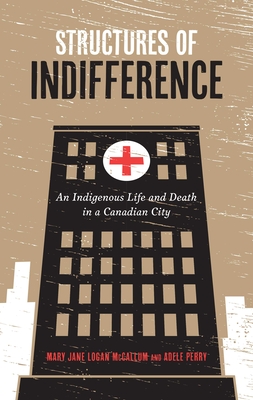 Structures of Indifference: An Indigenous Life and Death in a Canadian City By Mary Jane Logan McCallum, Adele Perry Cover Image