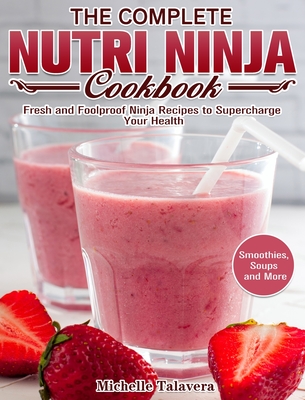 The Complete Nutri Ninja Cookbook: Fresh and Foolproof Ninja Recipes to Supercharge Your Health. (Smoothies, Soups and More) Cover Image