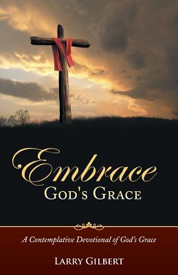 Embrace God's Grace: A Contemplative Devotional of God's Grace By Larry Gilbert Cover Image