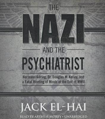 The Nazi and the Psychiatrist: Hermann Goring, Dr. Douglas M. Kelley, and a Fatal Meeting of Minds at the End of WWII