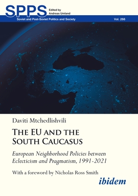The EU and the South Caucasus: European Neighborhood Policies Between Eclecticism and Pragmatism, 1991-2021 (Soviet and Post-Soviet Politics and Society #266)