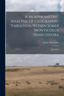 A Morphometric Analysis of Geographic Variation Within Sorex Monticolus (Insectivora: Soricidae) By Lois F. Alexander Cover Image