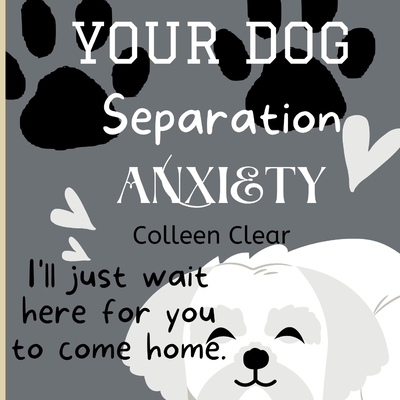 Your Dog Separation Anxiety: I'll Just Wait Here For You To Come Home. By Colleen Clear Cover Image
