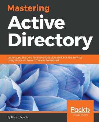 Mastering Active Directory: Understand the Core Functionalities of Active Directory Services Using Microsoft Server 2016 and PowerShell Cover Image