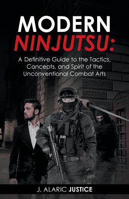 Modern Ninjutsu: A Definitive Guide to the Tactics, Concepts, and Spirit of the Unconventional Combat Arts By J. Alaric Justice Cover Image