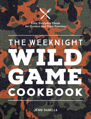 The Weeknight Wild Game Cookbook: Easy, Everyday Meals for Hunters and Their Families