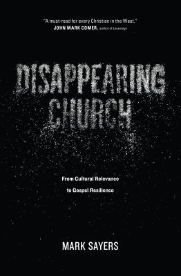Disappearing Church: From Cultural Relevance to Gospel Resilience By Mark Sayers Cover Image