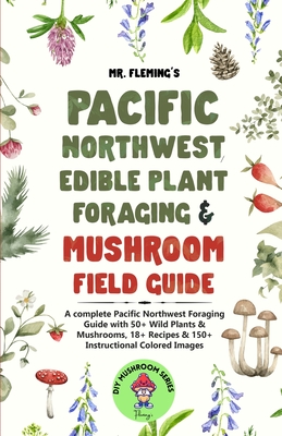 Pacific Northwest Edible Plant Foraging & Mushroom Field Guide: A Complete Pacific Northwest Foraging Guide with 50+ Wild Plants & Mushrooms,18+ Recip By Stephen Fleming Cover Image