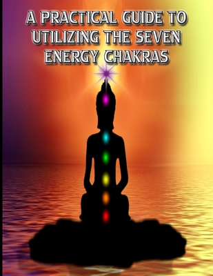 A Practical Guide to Utilizing the Seven Energy Chakras: Self-Healing Meditations For Everyday Life By Lewisport Publishing Cover Image