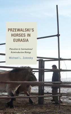 Przewalski's Horses in Eurasia: Pluralism in International Reintroduction Biology By Michael L. Zukosky Cover Image