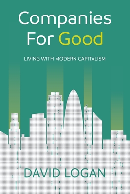 Companies For Good: Living with modern capitalism By David Logan Cover Image