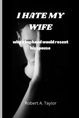 I Hate My Wife: why a husband would resent his spouse By Robert A. Taylor Cover Image