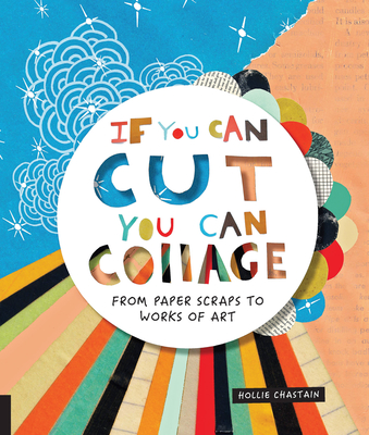 If You Can Cut, You Can Collage: From Paper Scraps to Works of Art By Hollie Chastain Cover Image