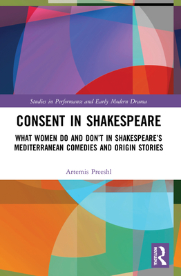 Consent in Shakespeare: What Women Do and Don't Say and Do in Shakespeare's Mediterranean Comedies and Origin Stories (Studies in Performance and Early Modern Drama)