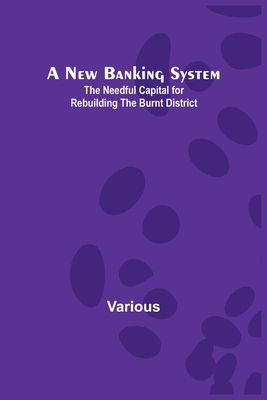A New Banking System; The Needful Capital for Rebuilding the Burnt District Cover Image