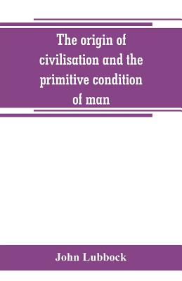 The origin of civilisation and the primitive condition of man: mental and social condition of savages By John Lubbock Cover Image