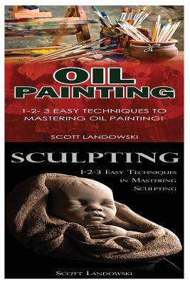 Oil Painting & Sculpting: 1-2-3 Easy Techniques to Mastering Oil Painting! & 1-2-3 Easy Techniques in Mastering Sculpting! By Scott Landowski Cover Image