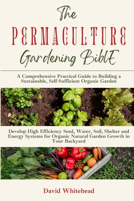 The Permaculture Gardening Bible: Develop High Efficiency Seed, Water, Soil, Shelter and Energy Systems for Organic Natural Garden Growth in Your Back Cover Image