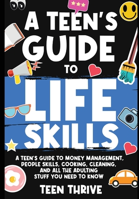 A Teen's Guide to Life Skills: A Teen's Guide to money management, people skills, cooking, cleaning, and all the adulting stuff you need to know Cover Image