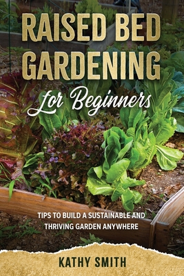 Raised Bed Gardening For Beginners: Tips To Build Sustainable and Thriving Garden Anywhere