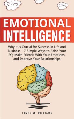 Emotional Intelligence: Why it is Crucial for Success in Life and Business - 7 Simple Ways to Raise Your EQ, Make Friends with Your Emotions, By James W. Williams Cover Image