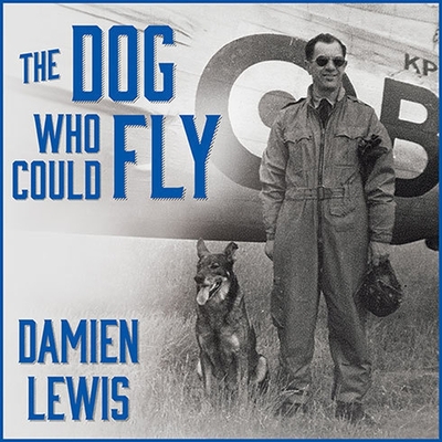 The Dog Who Could Fly Lib/E: The Incredible True Story of a WWII Airman and the Four-Legged Hero Who Flew at His Side Cover Image