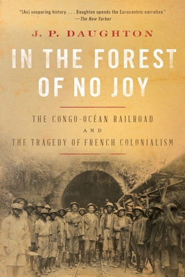 In the Forest of No Joy: The Congo-Océan Railroad and the Tragedy of French Colonialism By J. P. Daughton Cover Image