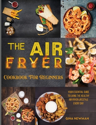 The Air Fryer Cookbook For Beginners: Your Essential Guide to Living the Healthy Air Fryer Lifestyle Every Day By Gina Newman Cover Image