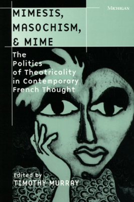 Mimesis, Masochism, and Mime: The Politics of Theatricality in Contemporary French Thought (Theater: Theory/Text/Performance)