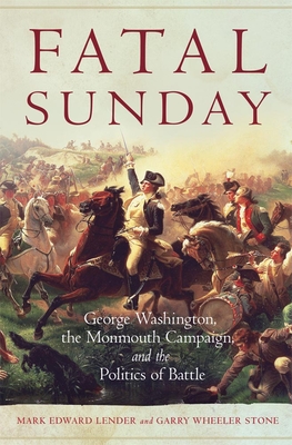 Fatal Sunday: George Washington, the Monmouth Campaign, and the Politics of Battle Fatal Sunday: George Washington, the Monmouth Campaign, and the Politics of Battle cover