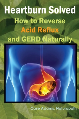 Heartburn Solved: How to Reverse Acid Reflux and GERD Naturally By Naturopath Case Adams Cover Image