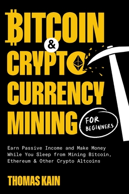 Bitcoin and Cryptocurrency Mining for Beginners: Earn Passive Income and Make Money While You Sleep from Mining Bitcoin, Ethereum and Other Crypto Alt By Thomas Kain Cover Image