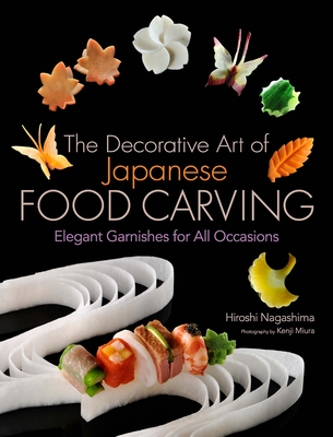 The Decorative Art of Japanese Food Carving: Elegant Garnishes for All Occasions By Hiroshi Nagashima, Kenji Miura (Photographs by) Cover Image