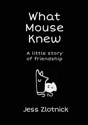 What Mouse Knew: a little story of friendship By Jess Zlotnick Cover Image