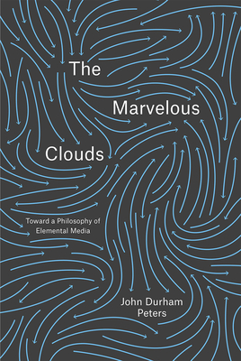 The Marvelous Clouds: Toward a Philosophy of Elemental Media By John Durham Peters Cover Image